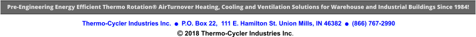 Thermo-Cycler Industries Inc.    P.O. Box 22,  111 E. Hamilton St. Union Mills, IN 46382    (866) 767-2990   2018 Thermo-Cycler Industries Inc. Pre-Engineering Energy Efficient Thermo Rotation® AirTurnover Heating, Cooling and Ventilation Solutions for Warehouse and Industrial Buildings Since 1984!