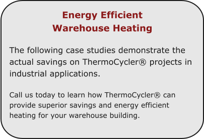 Energy Efficient  Warehouse Heating  The following case studies demonstrate the actual savings on ThermoCycler® projects in industrial applications.  Call us today to learn how ThermoCycler® can provide superior savings and energy efficient heating for your warehouse building.